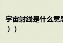 宇宙射线是什么意思（宇宙射线是什么（图文））