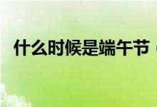 什么时候是端午节（端午节节期什么时候）