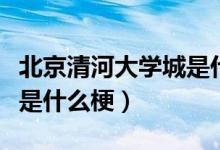 北京清河大学城是什么意思（北京清河大学城是什么梗）