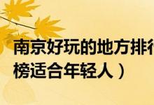 南京好玩的地方排行榜（南京好玩的地方排行榜适合年轻人）