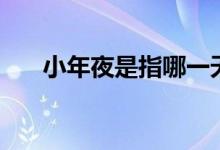 小年夜是指哪一天（小年夜是指哪天）
