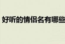 好听的情侣名有哪些（好听的情侣名怎么起）