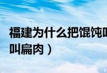 福建为什么把馄饨叫扁肉（馄饨在福建为什么叫扁肉）