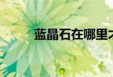 蓝晶石在哪里才能找到（蓝晶石）