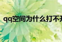 qq空间为什么打不开（qq空间怎么打不开）