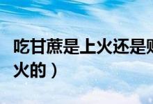 吃甘蔗是上火还是败火（吃甘蔗是上火还是降火的）