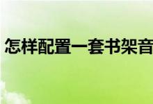 怎样配置一套书架音响（怎样配置一台电脑）