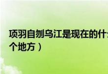 项羽自刎乌江是现在的什么地方（项羽自刎乌江是现在的哪个地方）