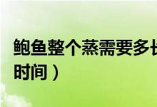 鲍鱼整个蒸需要多长时间熟（鲍鱼需要蒸多长时间）