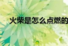 火柴是怎么点燃的（火柴是如何点燃的）