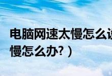 电脑网速太慢怎么设置最高网速（电脑网速太慢怎么办?）
