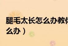 腿毛太长怎么办教你三招巧应对（腿毛太长怎么办）