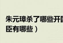 朱元璋杀了哪些开国功臣（朱元璋杀的开国功臣有哪些）