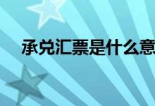 承兑汇票是什么意思（承兑汇票是什么）