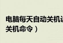 电脑每天自动关机设置在哪里（电脑每天自动关机命令）