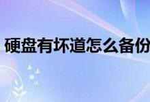 硬盘有坏道怎么备份（硬盘有坏道怎么修复）