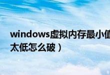 windows虚拟内存最小值太低（windows虚拟内存最小值太低怎么破）