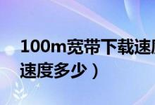 100m宽带下载速度才2m（100M宽带下载速度多少）