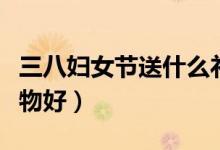 三八妇女节送什么礼物（三八妇女节送什么礼物好）