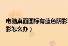 电脑桌面图标有蓝色阴影怎样处理（电脑桌面图标有蓝色阴影怎么办）