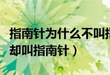 指南针为什么不叫指北针（指南针为什么指北却叫指南针）