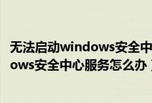 无法启动windows安全中心服务错误1068（无法启动Windows安全中心服务怎么办）