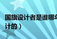 国旗设计者是谁哪年（国旗设计者是谁哪年设计的）