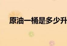 原油一桶是多少升（原油每桶有多少升）