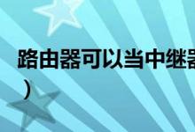 路由器可以当中继器吗（路由器可以当猫用吗）