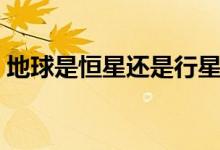 地球是恒星还是行星（地球是恒星还是行星）