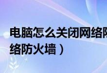 电脑怎么关闭网络防火墙（怎么关闭和开启网络防火墙）