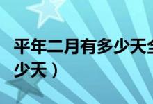 平年二月有多少天全年有几天（平年二月有多少天）