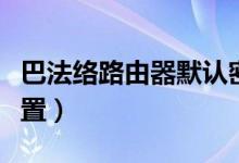 巴法络路由器默认密码（巴法络路由器怎么设置）