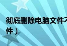 彻底删除电脑文件不留痕迹（彻底删除电脑文件）