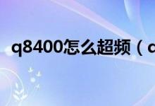 q8400怎么超频（q8300 cpu超频的方法）