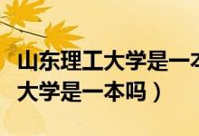 山东理工大学是一本还是二本学校（山东理工大学是一本吗）