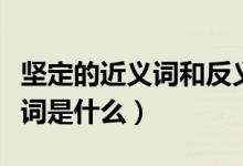 坚定的近义词和反义词（坚定的近义词和反义词是什么）
