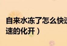 自来水冻了怎么快速解决（自来水冻了怎么快速的化开）