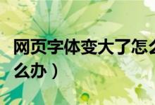 网页字体变大了怎么还原（网页字体变大了怎么办）