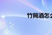 竹筒酒怎么开（竹筒酒）
