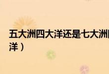 五大洲四大洋还是七大洲四大洋（地球上到底是几大洲几大洋）