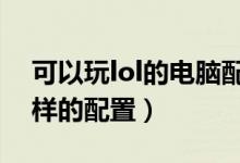 可以玩lol的电脑配置（玩LOL的电脑需要怎样的配置）