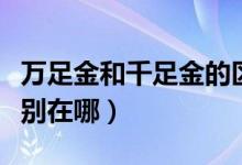 万足金和千足金的区别（万足金和千足金的区别在哪）