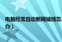 电脑经常自动断网掉线怎么办（电脑经常自动断网掉线怎么办）