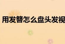 用发簪怎么盘头发视频（用发簪怎么盘头发）