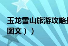 玉龙雪山旅游攻略最新（玉龙雪山旅游攻略（图文））