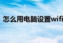怎么用电脑设置wifi（怎么用电脑设置wifi）