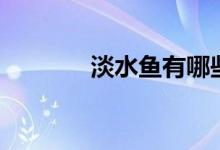 淡水鱼有哪些（淡水鱼种类）
