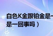 白色K金跟铂金是一回事吗（白色K金和铂金是一回事吗）