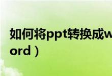 如何将ppt转换成word（如何将ppt转换成word）